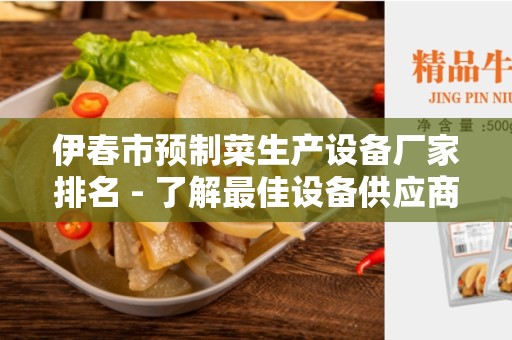伊春市预制菜生产设备厂家排名 - 了解最佳设备供应商