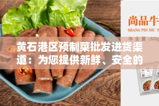 黄石港区预制菜批发进货渠道：为您提供新鲜、安全的食材
