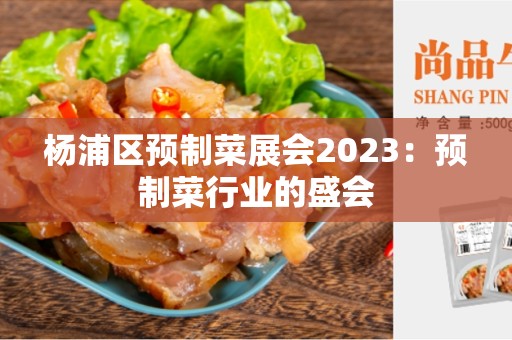 杨浦区预制菜展会2023：预制菜行业的盛会