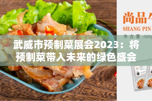 武威市预制菜展会2023：将预制菜带入未来的绿色盛会！