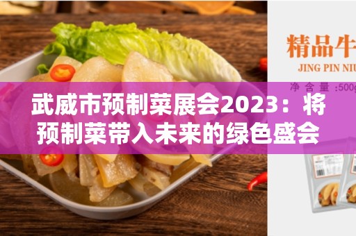 武威市预制菜展会2023：将预制菜带入未来的绿色盛会！