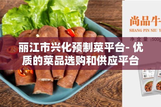 丽江市兴化预制菜平台- 优质的菜品选购和供应平台