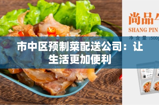 市中区预制菜配送公司：让生活更加便利
