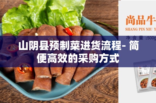 山阴县预制菜进货流程- 简便高效的采购方式