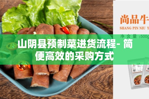 山阴县预制菜进货流程- 简便高效的采购方式