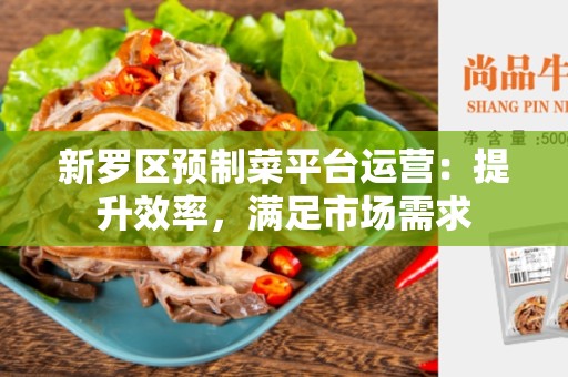新罗区预制菜平台运营：提升效率，满足市场需求