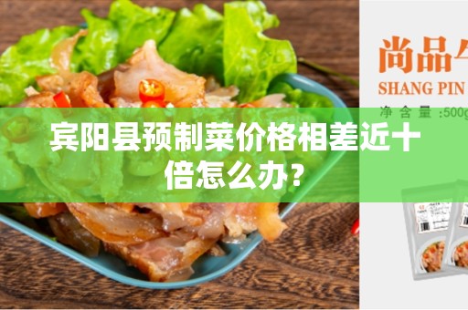 宾阳县预制菜价格相差近十倍怎么办？