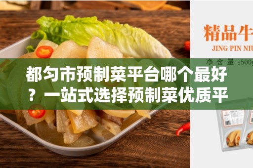 都匀市预制菜平台哪个最好？一站式选择预制菜优质平台