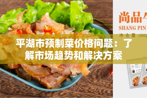 平湖市预制菜价格问题：了解市场趋势和解决方案