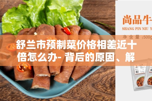 舒兰市预制菜价格相差近十倍怎么办- 背后的原因、解决方案和市场前景