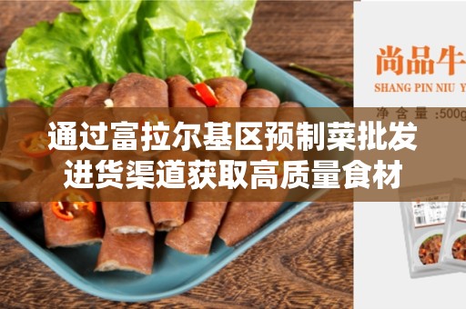 通过富拉尔基区预制菜批发进货渠道获取高质量食材