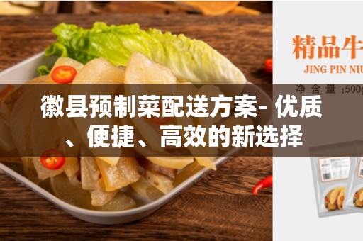 徽县预制菜配送方案- 优质、便捷、高效的新选择