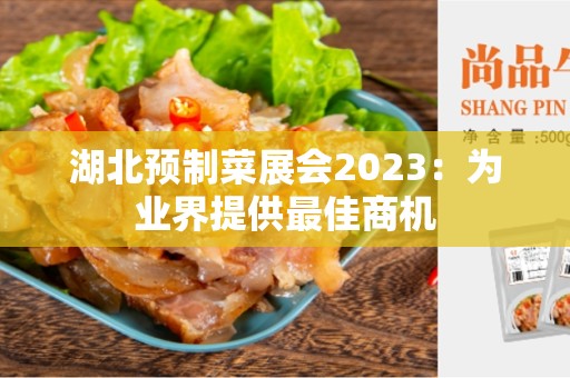 湖北预制菜展会2023：为业界提供最佳商机
