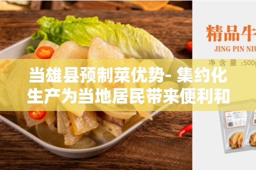 当雄县预制菜优势- 集约化生产为当地居民带来便利和健康