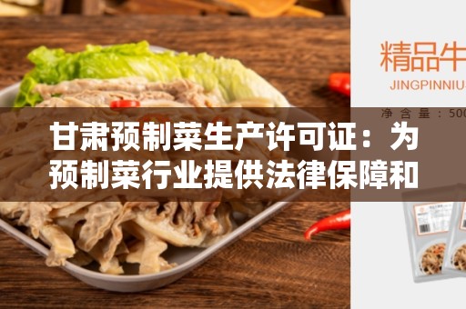 甘肃预制菜生产许可证：为预制菜行业提供法律保障和质量监管