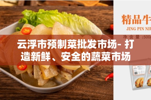 云浮市预制菜批发市场- 打造新鲜、安全的蔬菜市场