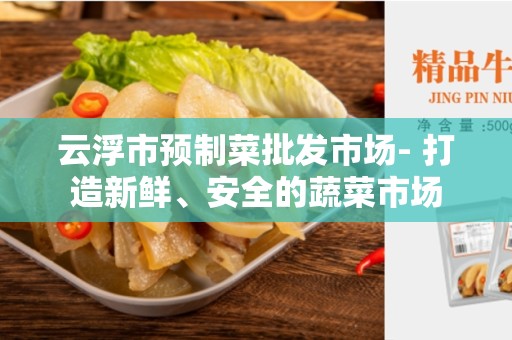 云浮市预制菜批发市场- 打造新鲜、安全的蔬菜市场