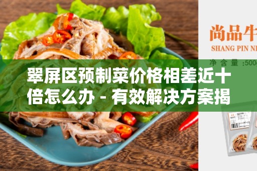 翠屏区预制菜价格相差近十倍怎么办 - 有效解决方案揭秘