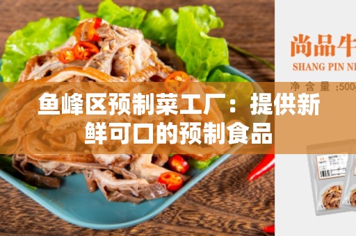 鱼峰区预制菜工厂:提供新鲜可口的预制食品 鱼峰区预制菜工厂:提供新鲜可口的预制食品