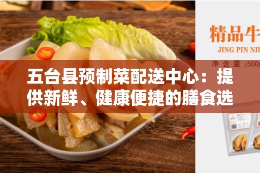 五台县预制菜配送中心：提供新鲜、健康便捷的膳食选择