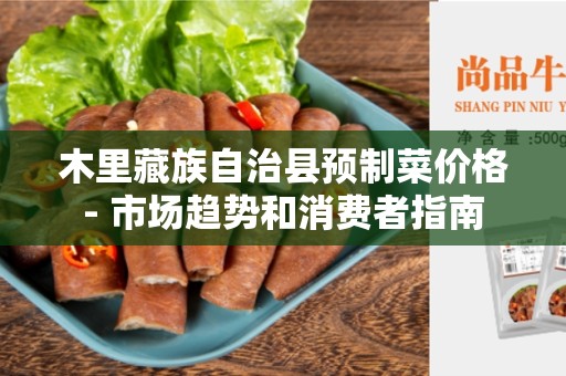 木里藏族自治县预制菜价格- 市场趋势和消费者指南