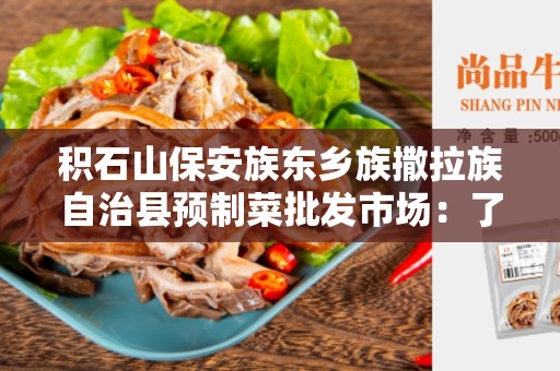 积石山保安族东乡族撒拉族自治县预制菜批发市场：了解乡村特色的食品来源