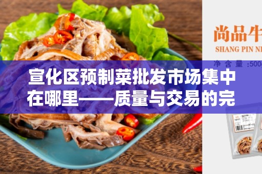 宣化区预制菜批发市场集中在哪里——质量与交易的完美结合