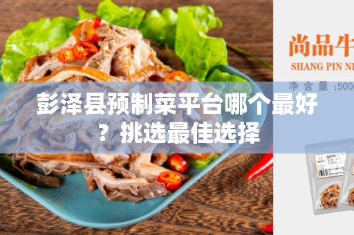 彭泽县预制菜平台哪个最好？挑选最佳选择