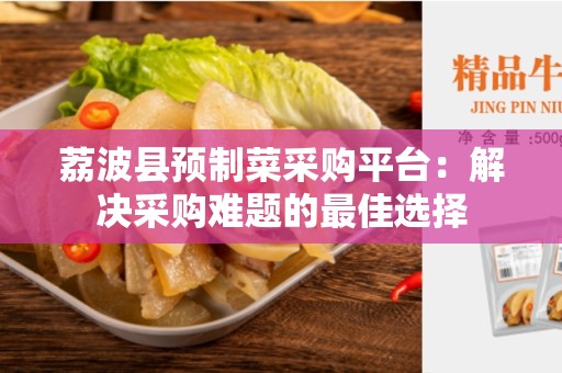 荔波县预制菜采购平台：解决采购难题的最佳选择