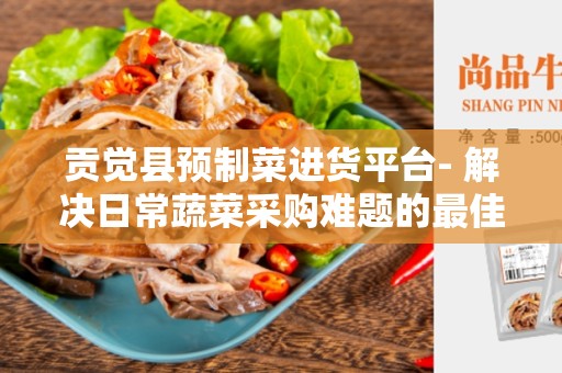 贡觉县预制菜进货平台- 解决日常蔬菜采购难题的最佳选择