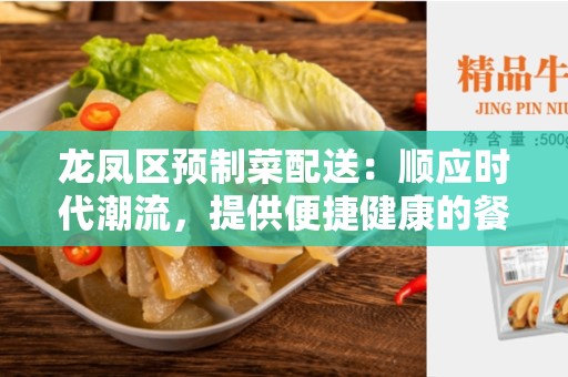 龙凤区预制菜配送：顺应时代潮流，提供便捷健康的餐饮选择