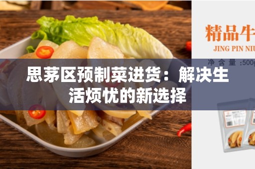 思茅区预制菜进货：解决生活烦忧的新选择