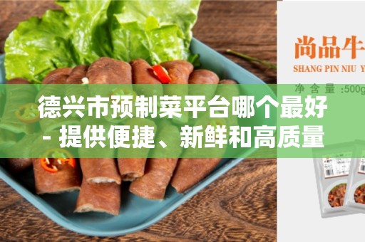 德兴市预制菜平台哪个最好- 提供便捷、新鲜和高质量的餐饮解决方案