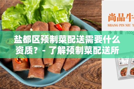 盐都区预制菜配送需要什么资质？- 了解预制菜配送所需的资格和要求