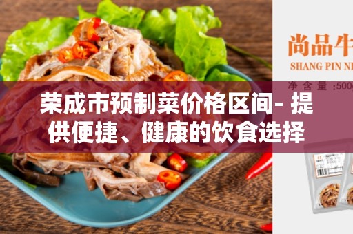 荣成市预制菜价格区间- 提供便捷、健康的饮食选择