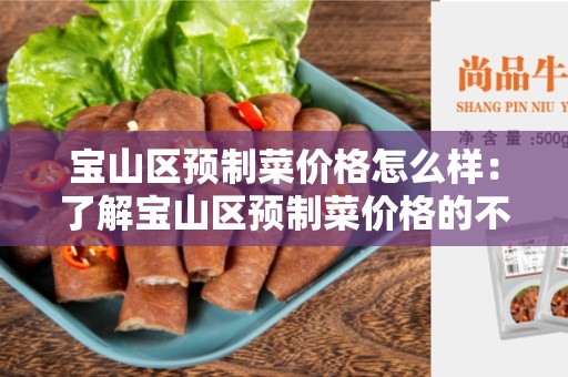 宝山区预制菜价格怎么样：了解宝山区预制菜价格的不同因素