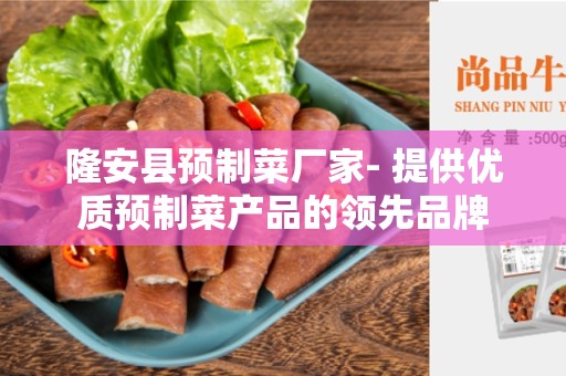 隆安县预制菜厂家- 提供优质预制菜产品的领先品牌