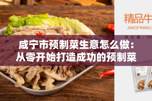 咸宁市预制菜生意怎么做：从零开始打造成功的预制菜业务