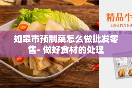 如皋市预制菜怎么做批发零售- 做好食材的处理