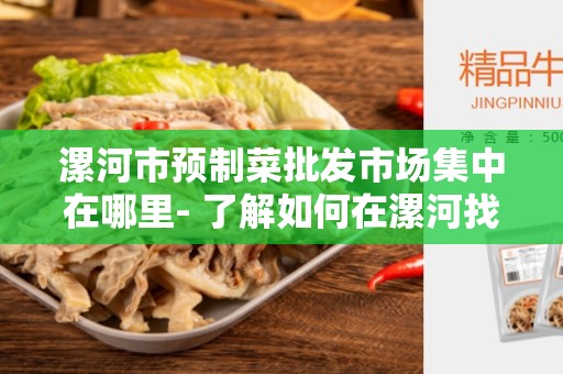 漯河市预制菜批发市场集中在哪里- 了解如何在漯河找到预制菜批发市场