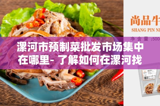 漯河市预制菜批发市场集中在哪里- 了解如何在漯河找到预制菜批发市场