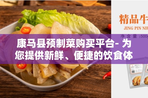 康马县预制菜购买平台- 为您提供新鲜、便捷的饮食体验