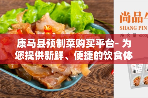 康马县预制菜购买平台- 为您提供新鲜、便捷的饮食体验