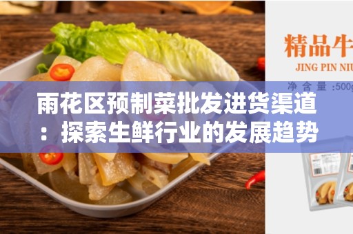 雨花区预制菜批发进货渠道：探索生鲜行业的发展趋势与机遇