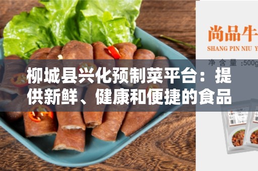 柳城县兴化预制菜平台：提供新鲜、健康和便捷的食品解决方案