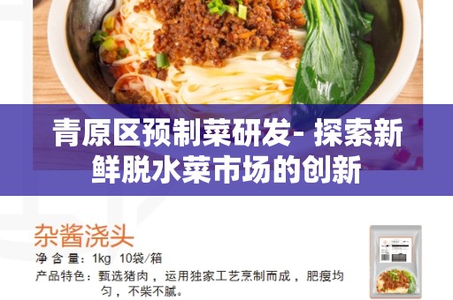 青原区预制菜研发- 探索新鲜脱水菜市场的创新