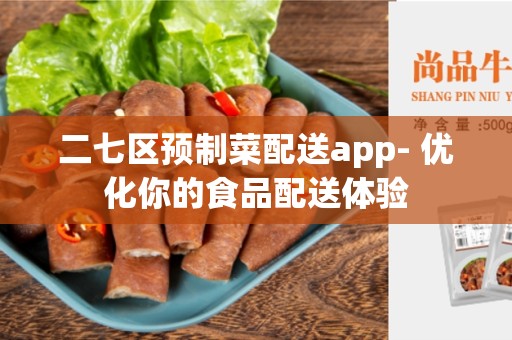 二七区预制菜配送app- 优化你的食品配送体验