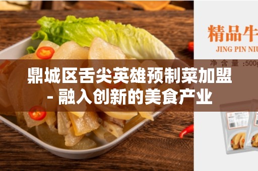 鼎城区舌尖英雄预制菜加盟- 融入创新的美食产业