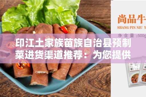 印江土家族苗族自治县预制菜进货渠道推荐：为您提供高品质、便捷、安全的选购方式