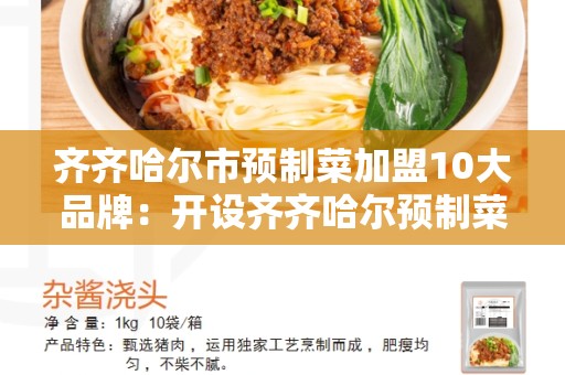 齐齐哈尔市预制菜加盟10大品牌：开设齐齐哈尔预制菜店的最佳选择